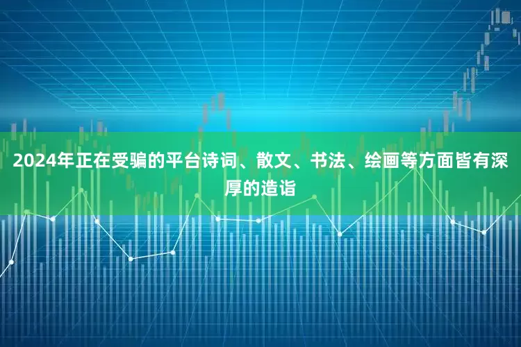 2024年正在受骗的平台诗词、散文、书法、绘画等方面皆有深厚的造诣