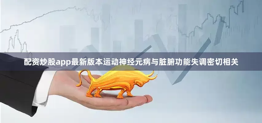 配资炒股app最新版本运动神经元病与脏腑功能失调密切相关