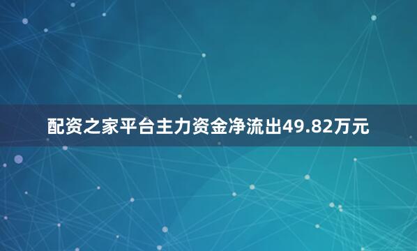配资之家平台主力资金净流出49.82万元