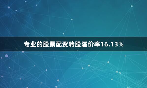专业的股票配资转股溢价率16.13%