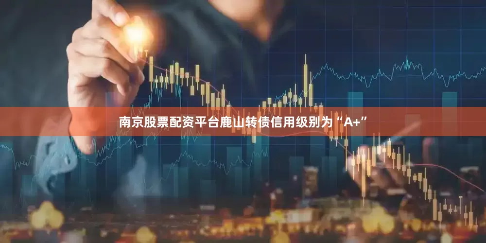南京股票配资平台鹿山转债信用级别为“A+”