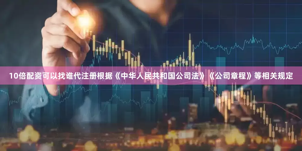 10倍配资可以找谁代注册根据《中华人民共和国公司法》《公司章程》等相关规定