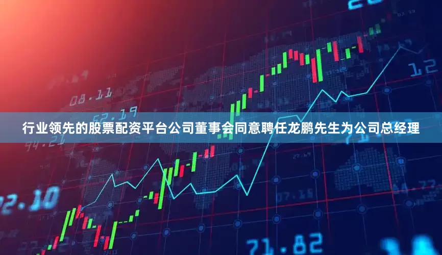 行业领先的股票配资平台公司董事会同意聘任龙鹏先生为公司总经理
