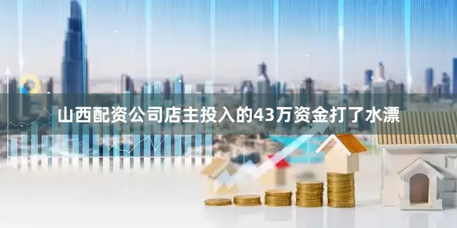 山西配资公司店主投入的43万资金打了水漂