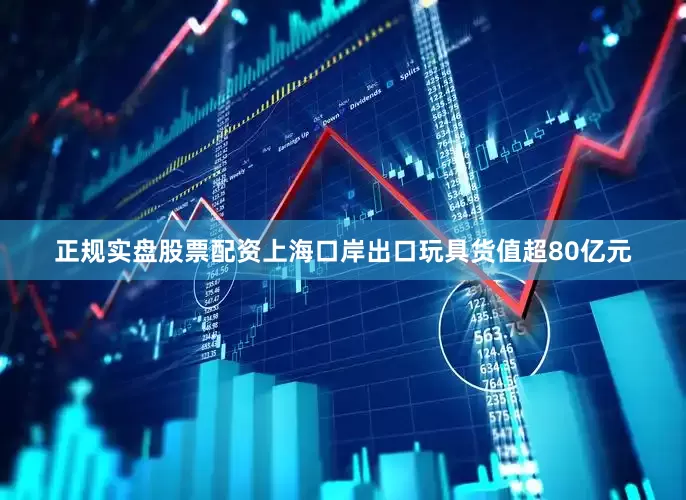 正规实盘股票配资上海口岸出口玩具货值超80亿元