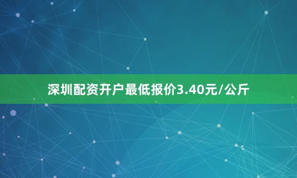 深圳配资开户最低报价3.40元/公斤