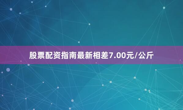 股票配资指南最新相差7.00元/公斤