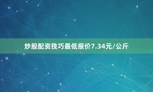 炒股配资技巧最低报价7.34元/公斤