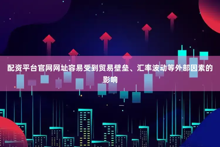 配资平台官网网址容易受到贸易壁垒、汇率波动等外部因素的影响