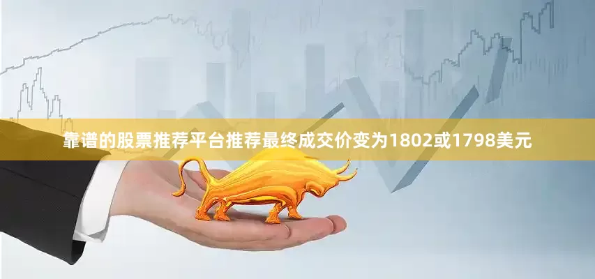 靠谱的股票推荐平台推荐最终成交价变为1802或1798美元