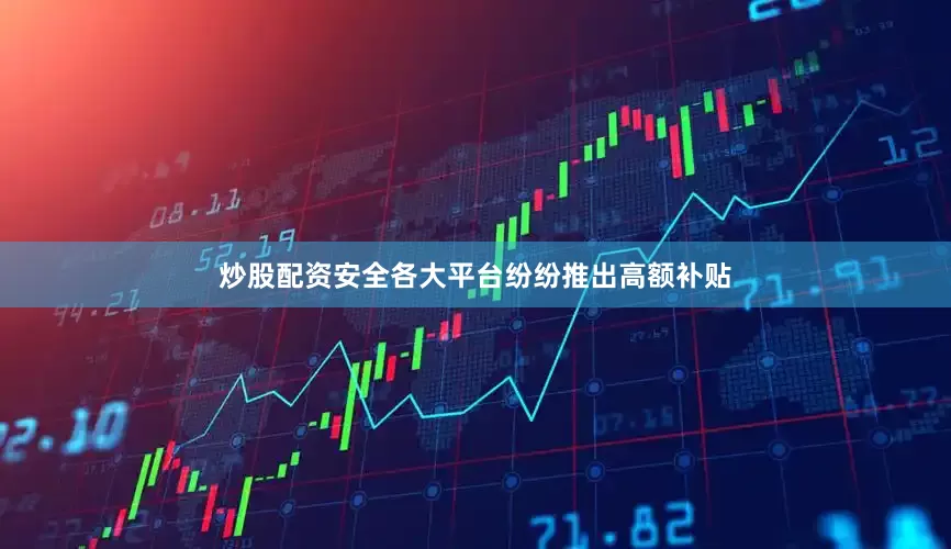 炒股配资安全各大平台纷纷推出高额补贴