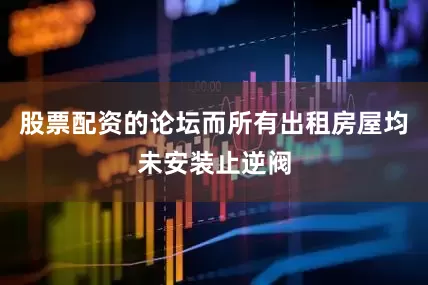 股票配资的论坛而所有出租房屋均未安装止逆阀