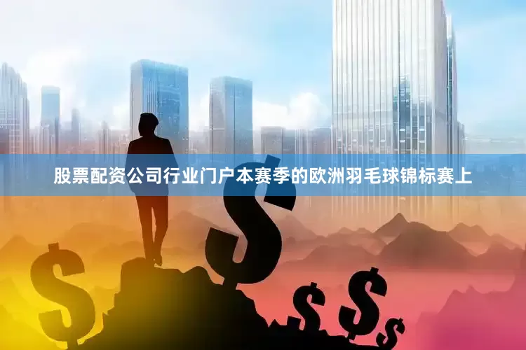 股票配资公司行业门户本赛季的欧洲羽毛球锦标赛上