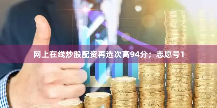 网上在线炒股配资再选次高94分；志愿号1