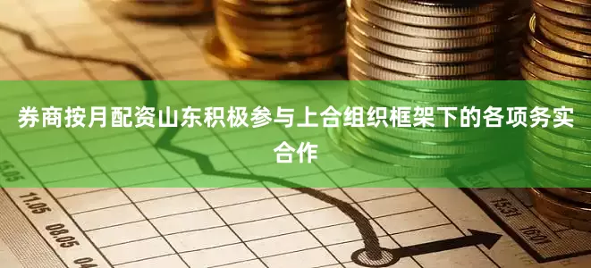券商按月配资山东积极参与上合组织框架下的各项务实合作