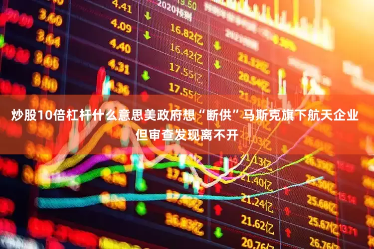 炒股10倍杠杆什么意思美政府想“断供”马斯克旗下航天企业 但审查发现离不开