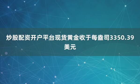 炒股配资开户平台现货黄金收于每盎司3350.39美元