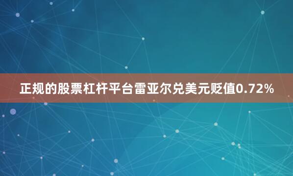 正规的股票杠杆平台雷亚尔兑美元贬值0.72%