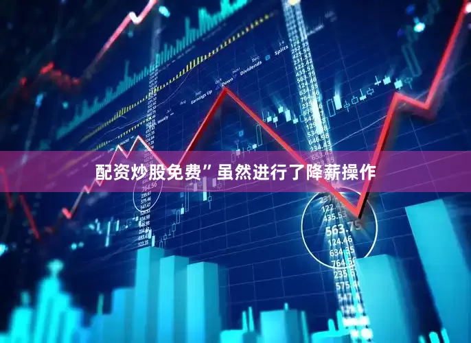配资炒股免费”　　虽然进行了降薪操作