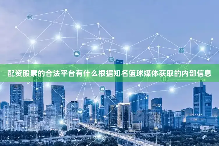 配资股票的合法平台有什么　　根据知名篮球媒体获取的内部信息