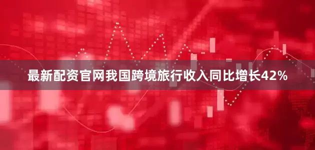 最新配资官网我国跨境旅行收入同比增长42%