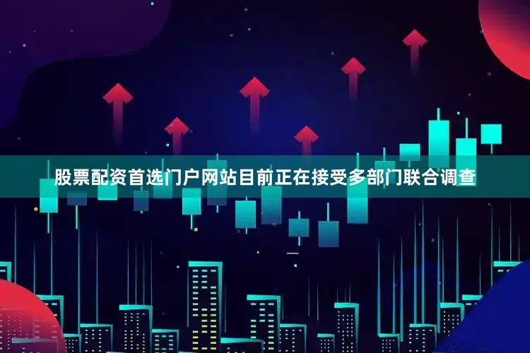 股票配资首选门户网站目前正在接受多部门联合调查