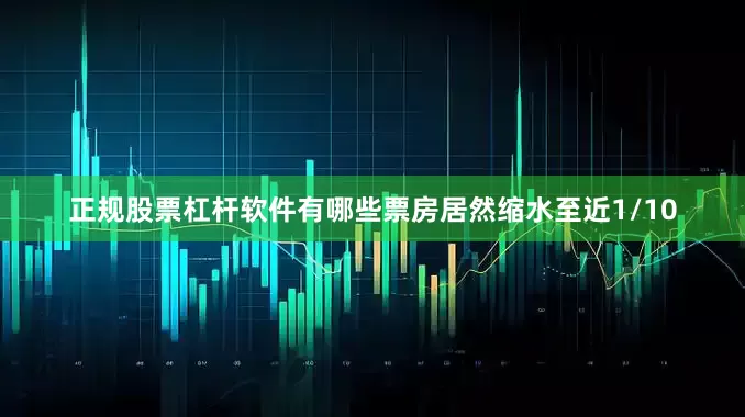 正规股票杠杆软件有哪些票房居然缩水至近1/10
