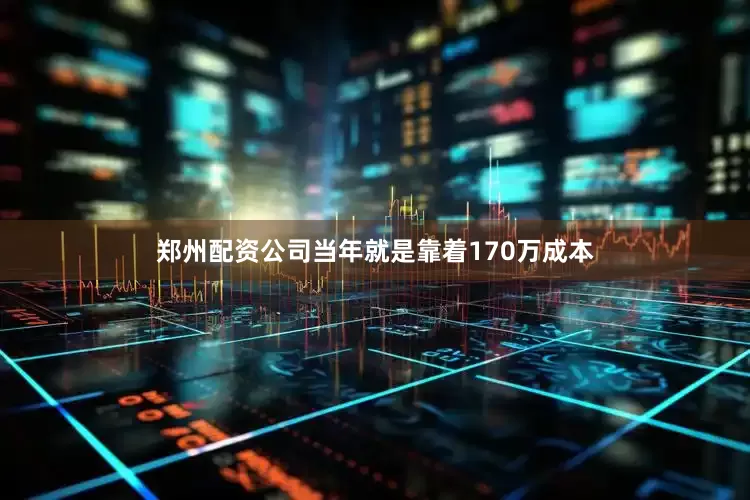 郑州配资公司当年就是靠着170万成本