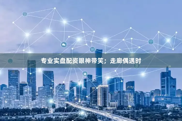 专业实盘配资眼神带笑；走廊偶遇时