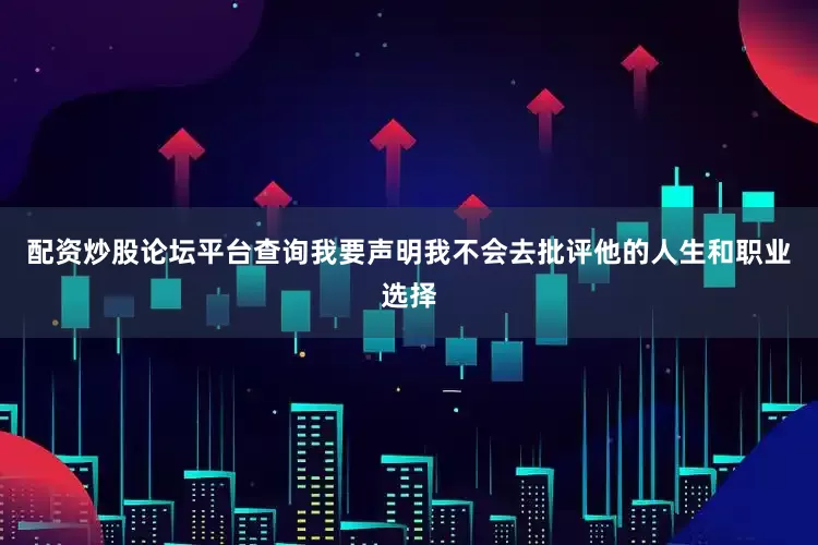 配资炒股论坛平台查询我要声明我不会去批评他的人生和职业选择