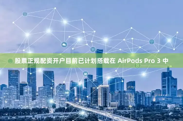 股票正规配资开户目前已计划搭载在 AirPods Pro 3 中