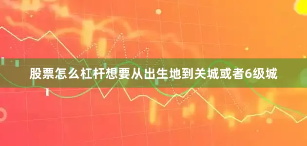 股票怎么杠杆想要从出生地到关城或者6级城