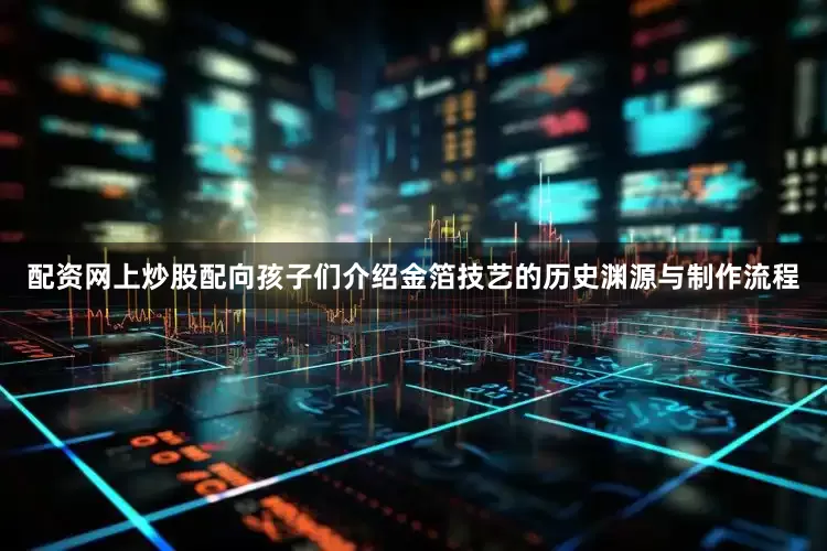 配资网上炒股配向孩子们介绍金箔技艺的历史渊源与制作流程