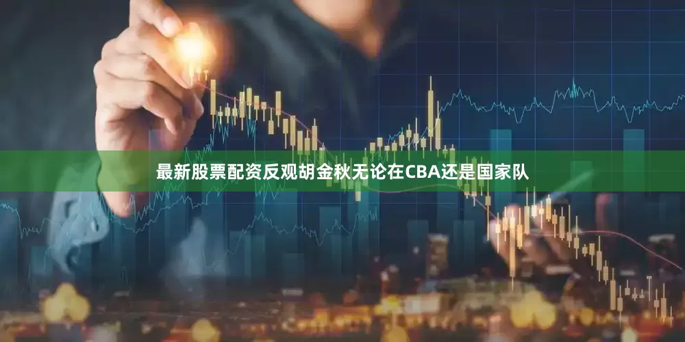 最新股票配资反观胡金秋无论在CBA还是国家队