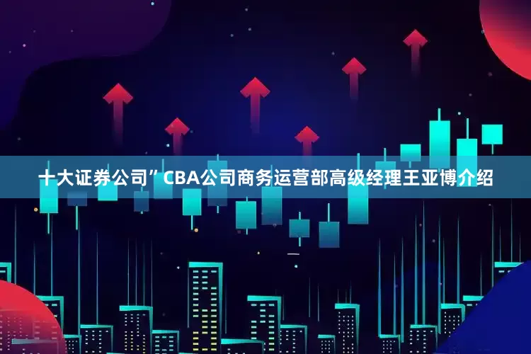 十大证券公司”CBA公司商务运营部高级经理王亚博介绍