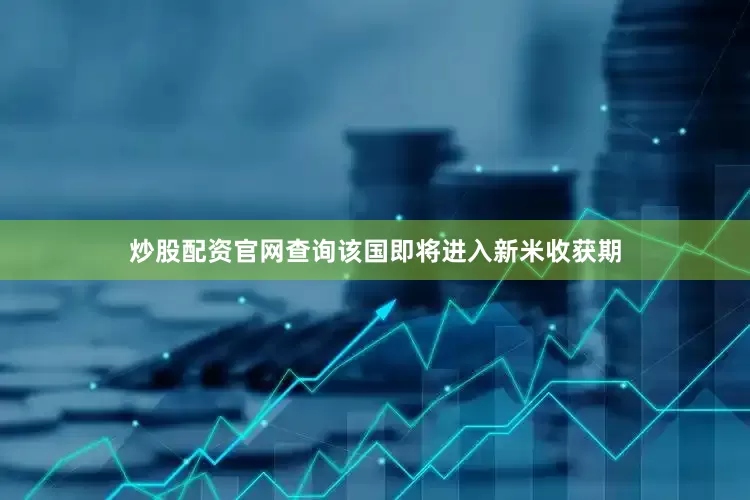炒股配资官网查询该国即将进入新米收获期