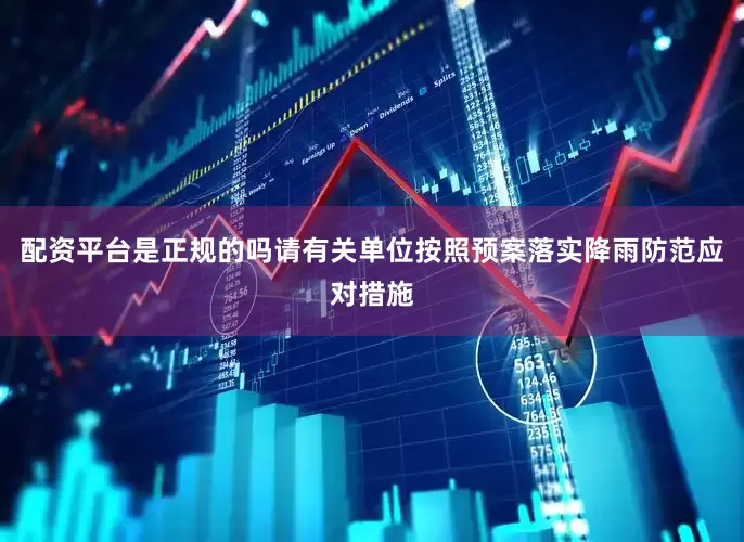 配资平台是正规的吗请有关单位按照预案落实降雨防范应对措施