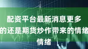 配资平台最新消息更多的还是期货炒作带来的情绪