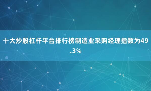 十大炒股杠杆平台排行榜制造业采购经理指数为49.3%