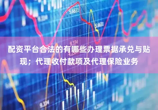 配资平台合法的有哪些办理票据承兑与贴现；代理收付款项及代理保险业务