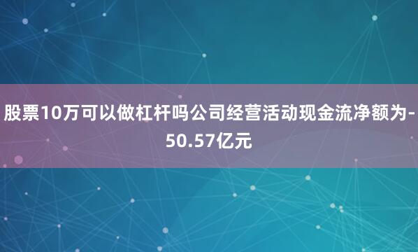 股票10万可以做杠杆吗公司经营活动现金流净额为-50.57亿元