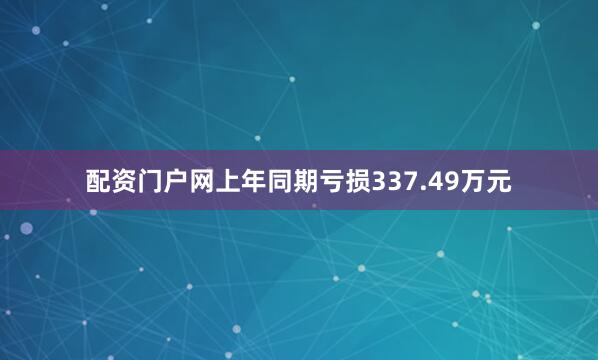 配资门户网上年同期亏损337.49万元