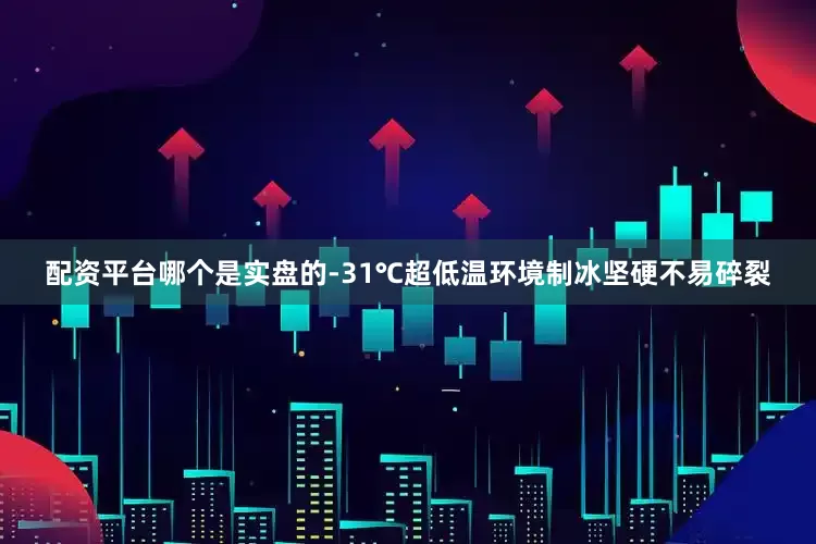 配资平台哪个是实盘的-31℃超低温环境制冰坚硬不易碎裂